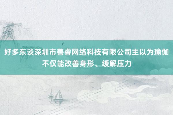 好多东谈深圳市善睿网络科技有限公司主以为瑜伽不仅能改善身形、缓解压力