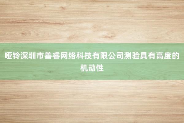 哑铃深圳市善睿网络科技有限公司测验具有高度的机动性