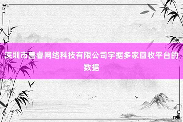 深圳市善睿网络科技有限公司字据多家回收平台的数据