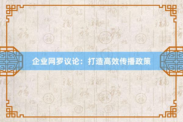 企业网罗议论：打造高效传播政策
