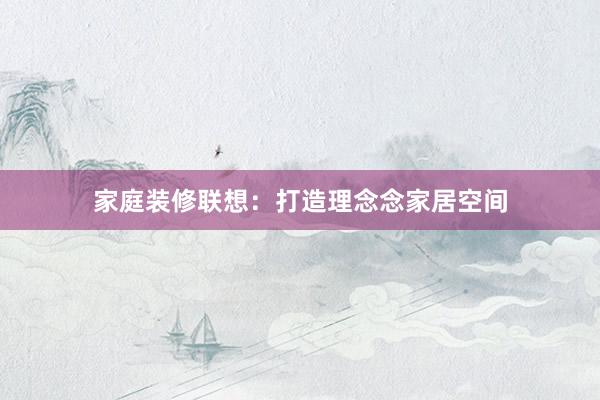 家庭装修联想:打造理念念家居空间